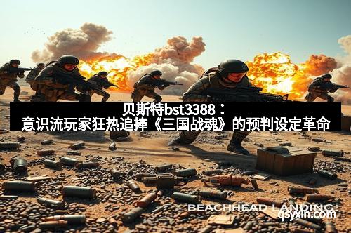 贝斯特bst3388：意识流玩家狂热追捧《三国战魂》的预判设定革命